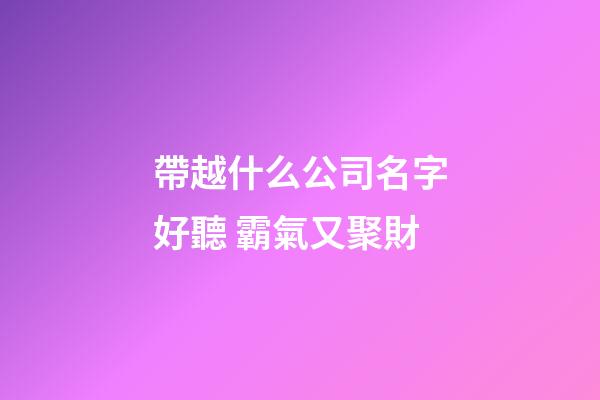 帶越什么公司名字好聽 霸氣又聚財-第1張-公司起名-玄機派